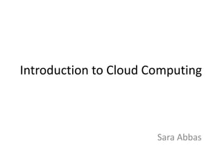 Introduction to Cloud Computing
Sara Abbas
 