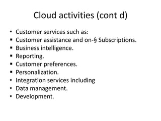 Cloud activities (cont d)
• Customer services such as:
 Customer assistance and on-§ Subscriptions.
 Business intelligence.
 Reporting.
 Customer preferences.
 Personalization.
• Integration services including
• Data management.
• Development.
 