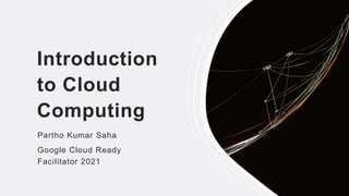Introduction
to Cloud
Computing
Partho Kumar Saha
Google Cloud Ready
Facilitator 2021
 