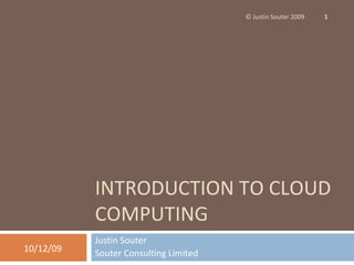 INTRODUCTION TO CLOUD COMPUTING Justin Souter Souter Consulting Limited 08/06/09 © Justin Souter 2009 