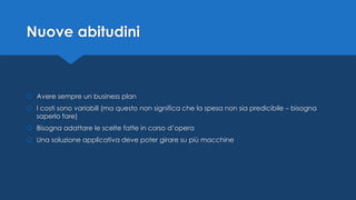 Nuove abitudini
 Avere sempre un business plan
 I costi sono variabili (ma questo non significa che la spesa non sia predicibile – bisogna
saperlo fare)
 Bisogna adattare le scelte fatte in corso d’opera
 Una soluzione applicativa deve poter girare su più macchine
 