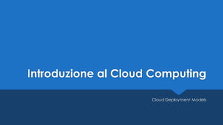 Introduzione al Cloud Computing
Cloud Deployment Models
 