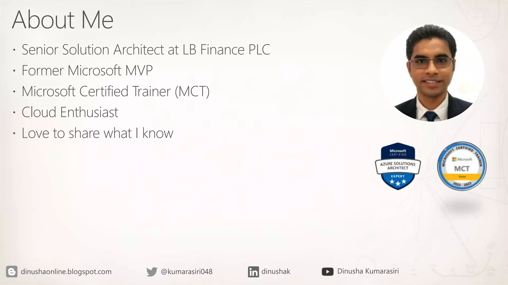 About Me
Senior Solution Architect at LB Finance PLC
Former Microsoft MVP
Microsoft Certified Trainer (MCT)
Cloud Enthusiast
Love to share what I know