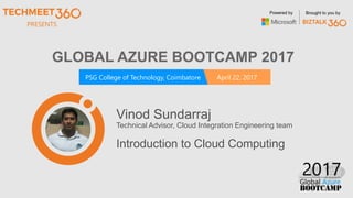 PRESENTS
PSG College of Technology, Coimbatore April 22, 2017
Powered by Brought to you by
GLOBAL AZURE BOOTCAMP 2017
Vinod Sundarraj
Technical Advisor, Cloud Integration Engineering team
Introduction to Cloud Computing
 