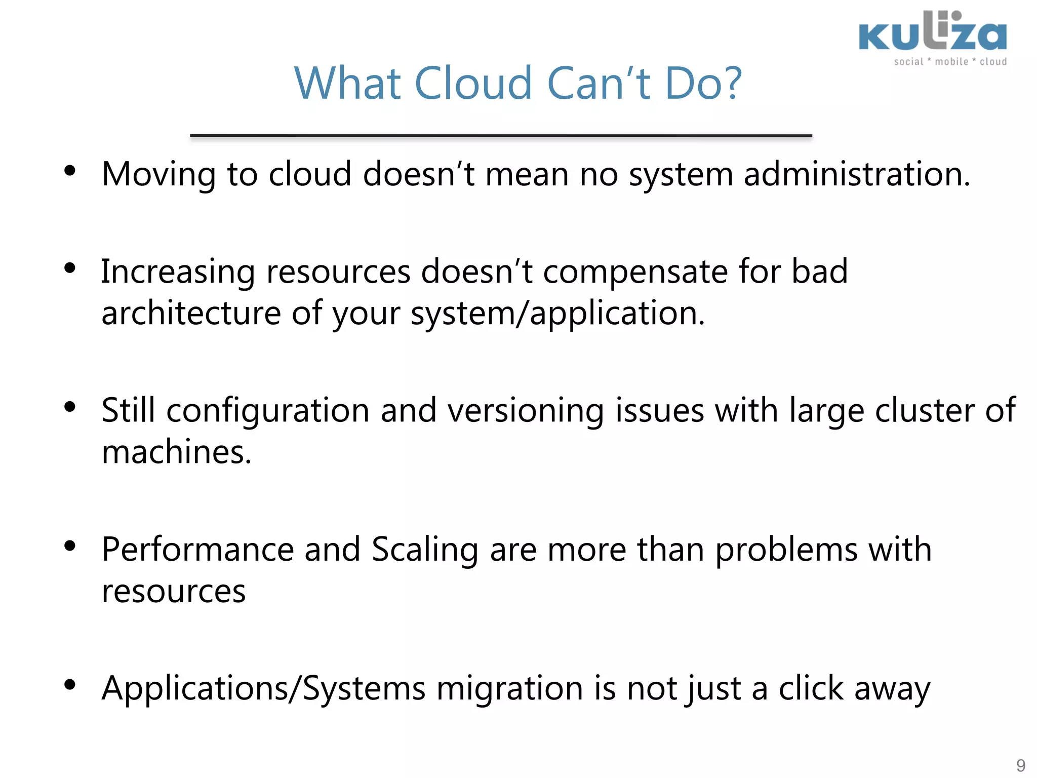 What Cloud Can’t Do?Moving to cloud doesn’t mean no system administration.Increasing resources doesn’t compensate for bad architecture of your system/application.Still configuration and versioning issues with large cluster of machines.Performance and Scaling are more than problems with resourcesApplications/Systems migration is not just a click away9