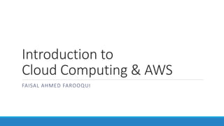 Introduction to
Cloud Computing & AWS
FAISAL AHMED FAROOQUI
 