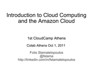 Introduction to Cloud Computing and the Amazon Cloud   1st CloudCamp Athens   Colab Athens Oct 1, 2011  Fotis Stamatelopoulos @fstama http://linkedin.com/in/fstamatelopoulos 