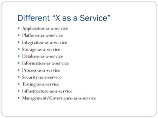Different “X as a Service”
 Application-as-a-service
 Platform-as-a-service
 Integration-as-a-service
 Storage-as-a-service
 Database-as-a-service
 Information-as-a-service
 Process-as-a-service
 Security-as-a-service
 Testing-as-a-service
 Infrastructure-as-a-service
 Management/Governance-as-a-service
 