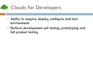 Clouds for Developers Ability to acquire, deploy, configure and host environments Perform development unit testing, prototyping and full product testing 