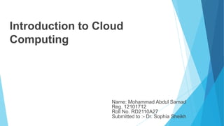 Introduction to Cloud
Computing
Name: Mohammad Abdul Samad
Reg. 12101712
Roll No. RD2110A27
Submitted to :- Dr. Sophia Sheikh
 