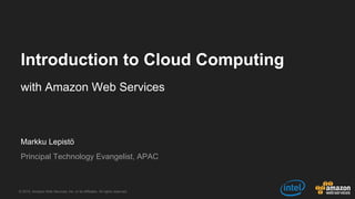 © 2015, Amazon Web Services, Inc. or its Affiliates. All rights reserved.
Markku Lepistö
Principal Technology Evangelist, APAC
Introduction to Cloud Computing
with Amazon Web Services
 