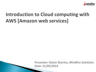 Presenter: Ratan Sharma, Mindfire Solutions
Date: 21/05/2014
Introduction to Cloud computing with
AWS [Amazon web services]
 