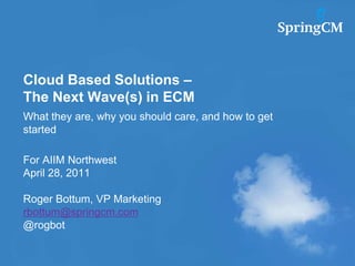 Cloud Based Solutions – The Next Wave(s) in ECM What they are, why you should care, and how to get started For AIIM Northwest April 28, 2011 Roger Bottum, VP Marketing rbottum@springcm.com @rogbot 