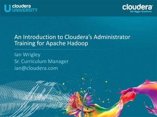1
An Introduction to Cloudera’s Administrator
Training for Apache Hadoop
Ian Wrigley
Sr. Curriculum Manager
ian@cloudera.com
 