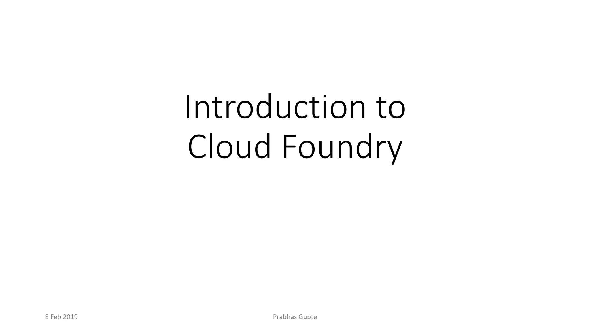 Introduction to
Cloud Foundry
8 Feb 2019 Prabhas Gupte
 