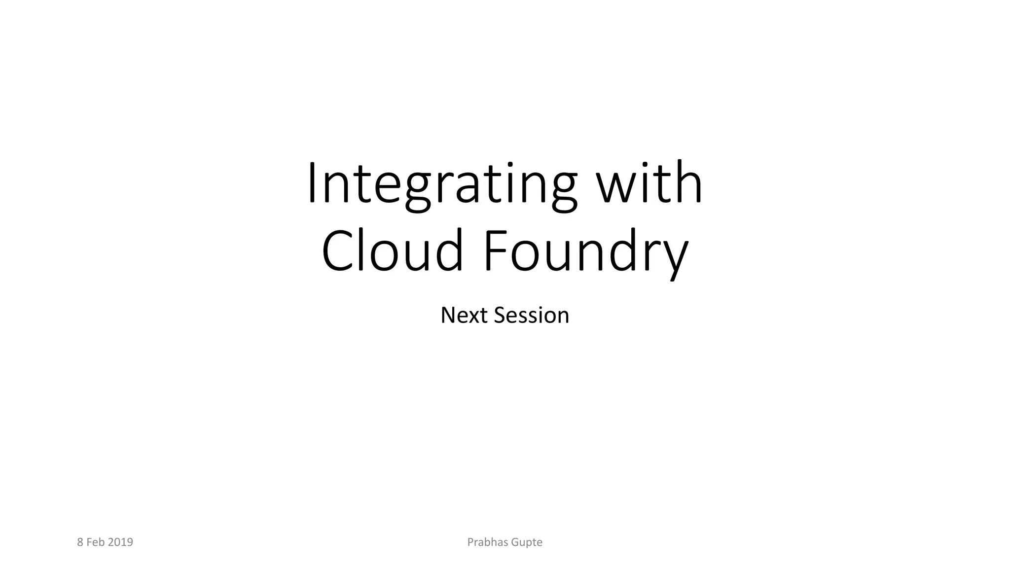Integrating with
Cloud Foundry
Next Session
8 Feb 2019 Prabhas Gupte
 