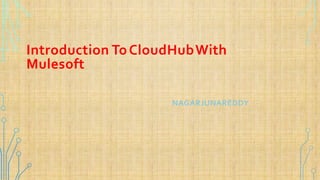 Introduction ToCloudHubWith
Mulesoft
NAGARJUNAREDDY
 