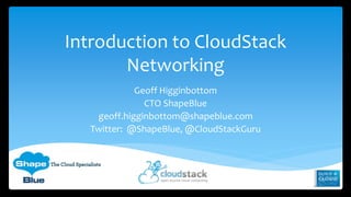Introduction to CloudStack
Networking
Geoff Higginbottom
CTO ShapeBlue
geoff.higginbottom@shapeblue.com
Twitter: @ShapeBlue, @CloudStackGuru

 
