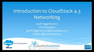 Introduction to CloudStack 4.3
Networking
Geoff Higginbottom
CTO ShapeBlue
geoff.higginbottom@shapeblue.com
Twitter: @CloudStackGuru
 