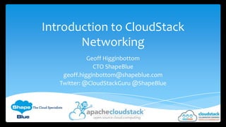 Introduction to CloudStack
Networking
Geoff Higginbottom
CTO ShapeBlue
geoff.higginbottom@shapeblue.com
Twitter: @CloudStackGuru @ShapeBlue

 