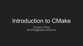 Introduction to CMake
Dimitris Platis
dimitris@platis.solutions
 