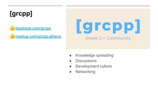 [grcpp]
👍facebook.com/grcpp
👍meetup.com/grcpp-athens
● Knowledge spreading
● Discussions
● Development culture
● Networking
 