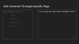 Add universal VS target-specific flags
add_compile_options(
-Wall
-Wextra
-Wpedantic
-Werror
)
$ g++ src/main.cpp -Wall -Wextra -Wpedantic -Werror
 