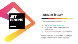 JetBrains lottery
1 year license for any Jetbrains IDE!
1. Go to: http://plat.is/jetbrains
2. If you won, please stick around until I
contact you
3. If you did not win, better luck next time!
Did you know that as a university student you
can get a free JetBrains license anyway?
 