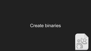 Create binaries
 