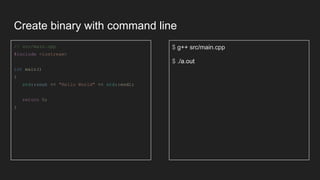 Create binary with command line
// src/main.cpp
#include <iostream>
int main()
{
std::cout << "Hello World" << std::endl;
return 0;
}
$ g++ src/main.cpp
$ ./a.out
 