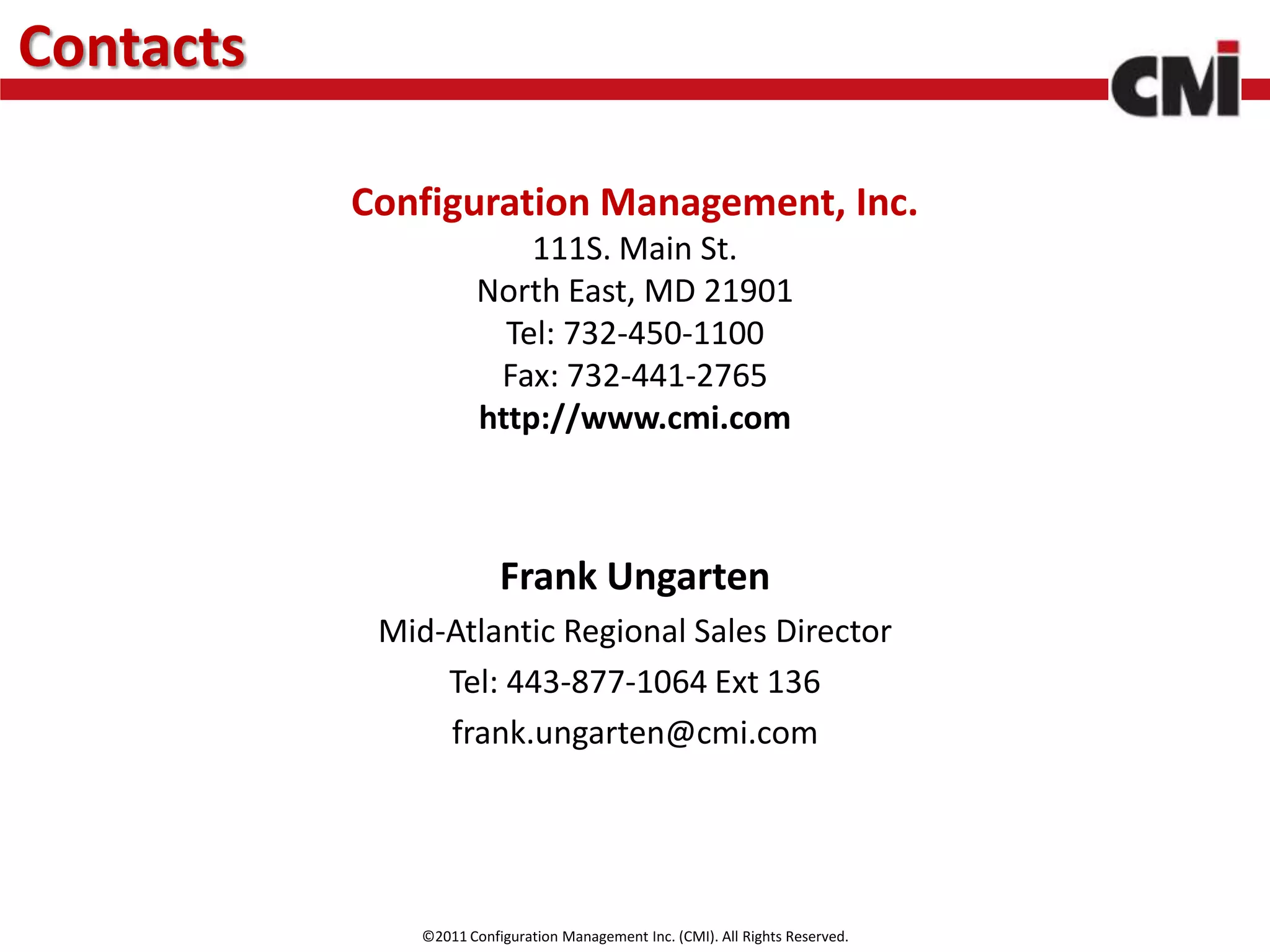 Contacts

           Configuration Management, Inc.
                           111S. Main St.
                       North East, MD 21901
                         Tel: 732-450-1100
                        Fax: 732-441-2765
                       http://www.cmi.com



                          Frank Ungarten
            Mid-Atlantic Regional Sales Director
                Tel: 443-877-1064 Ext 136
                frank.ungarten@cmi.com




               ©2011 Configuration Management Inc. (CMI). All Rights Reserved.
 