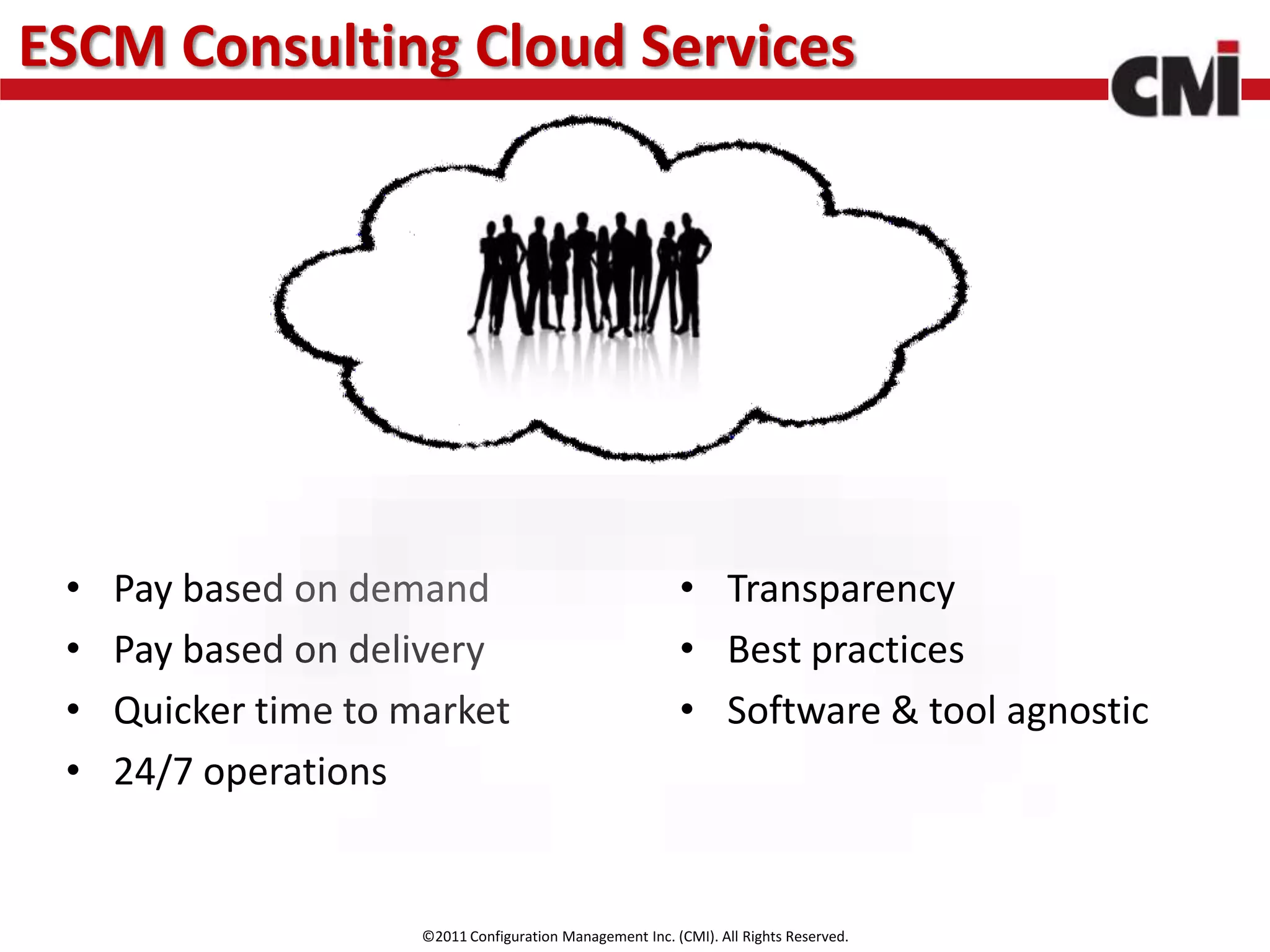 ESCM Consulting Cloud Services




 •   Pay based on demand                                    • Transparency
 •   Pay based on delivery                                  • Best practices
 •   Quicker time to market                                 • Software & tool agnostic
 •   24/7 operations


                      ©2011 Configuration Management Inc. (CMI). All Rights Reserved.
 