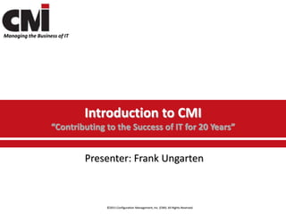 Managing the Business of IT




                              Introduction to CMI
                   “Contributing to the Success of IT for 20 Years”


                              Presenter: Frank Ungarten



                                  ©2011 Configuration Management, Inc. (CMI). All Rights Reserved.
 