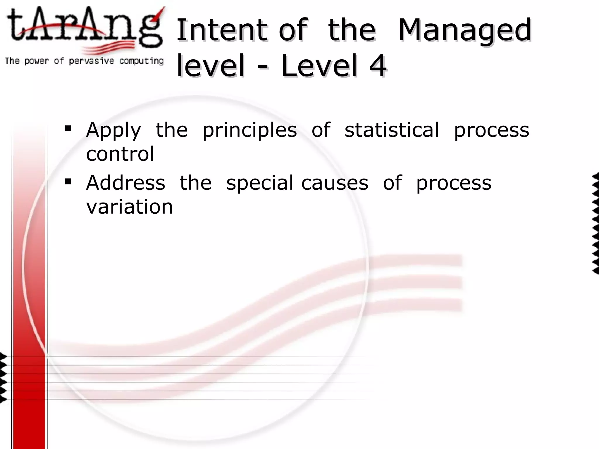 Intent of  the  Managed level - Level 4 Apply  the  principles  of  statistical  process control Address  the  special causes  of  process  variation 