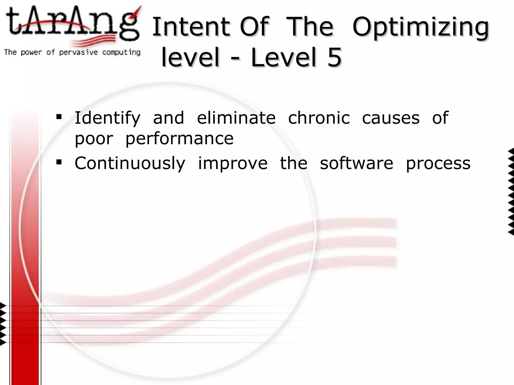 Intent Of  The  Optimizing  level - Level 5 Identify  and  eliminate  chronic  causes  of  poor  performance Continuously  improve  the  software  process 