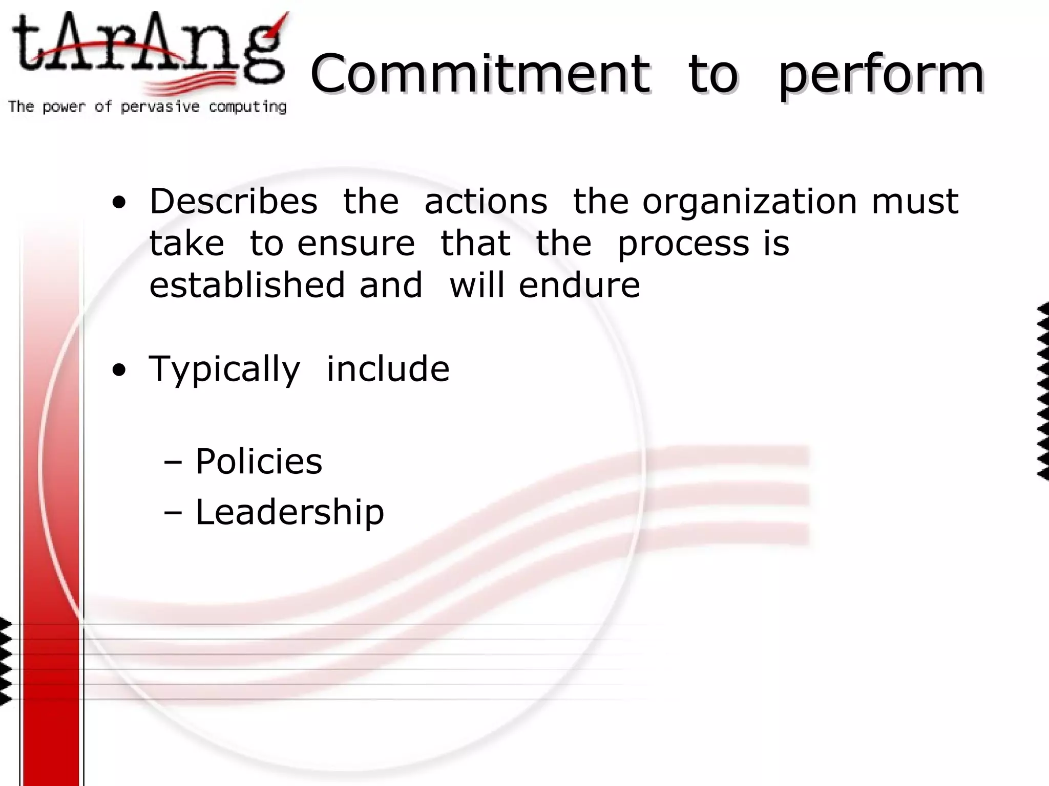 Commitment  to  perform Describes  the  actions  the organization must  take  to ensure  that  the  process is  established and  will endure Typically  include Policies Leadership 