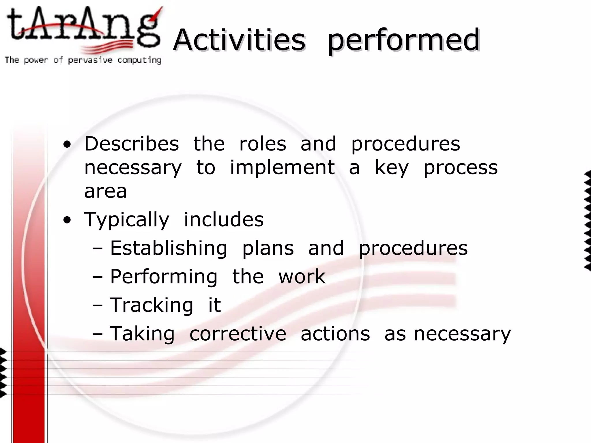 Activities  performed Describes  the  roles  and  procedures  necessary  to  implement  a  key  process  area Typically  includes Establishing  plans  and  procedures Performing  the  work Tracking  it Taking  corrective  actions  as necessary 