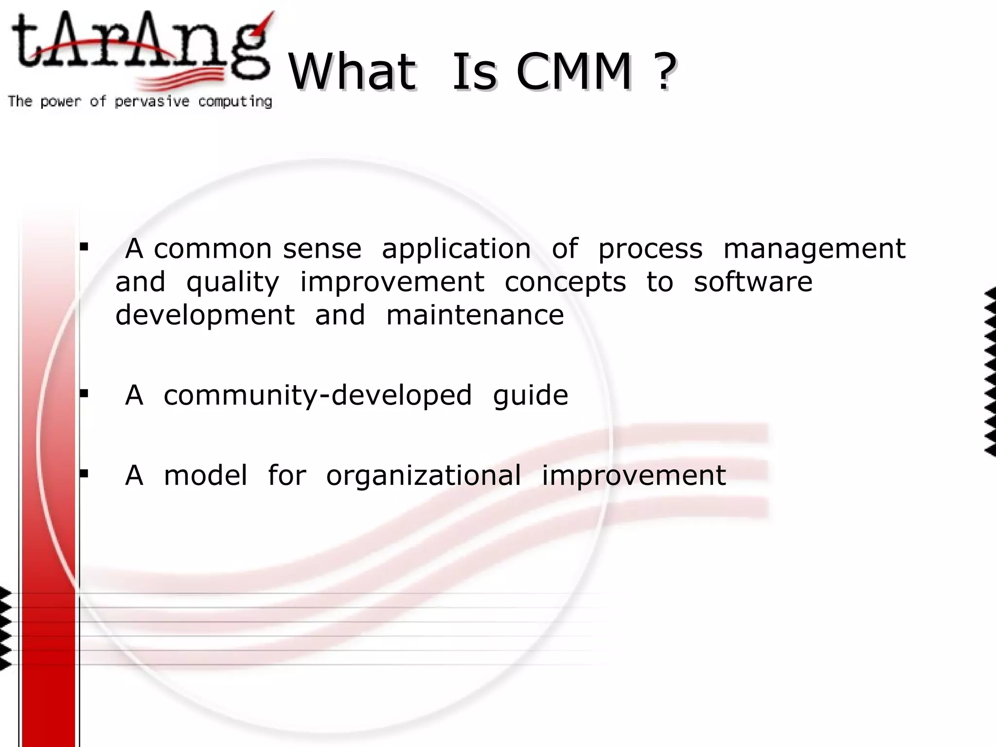 What  Is CMM ? A common sense  application  of  process  management  and  quality  improvement  concepts  to  software  development  and  maintenance A  community-developed  guide A  model  for  organizational  improvement 