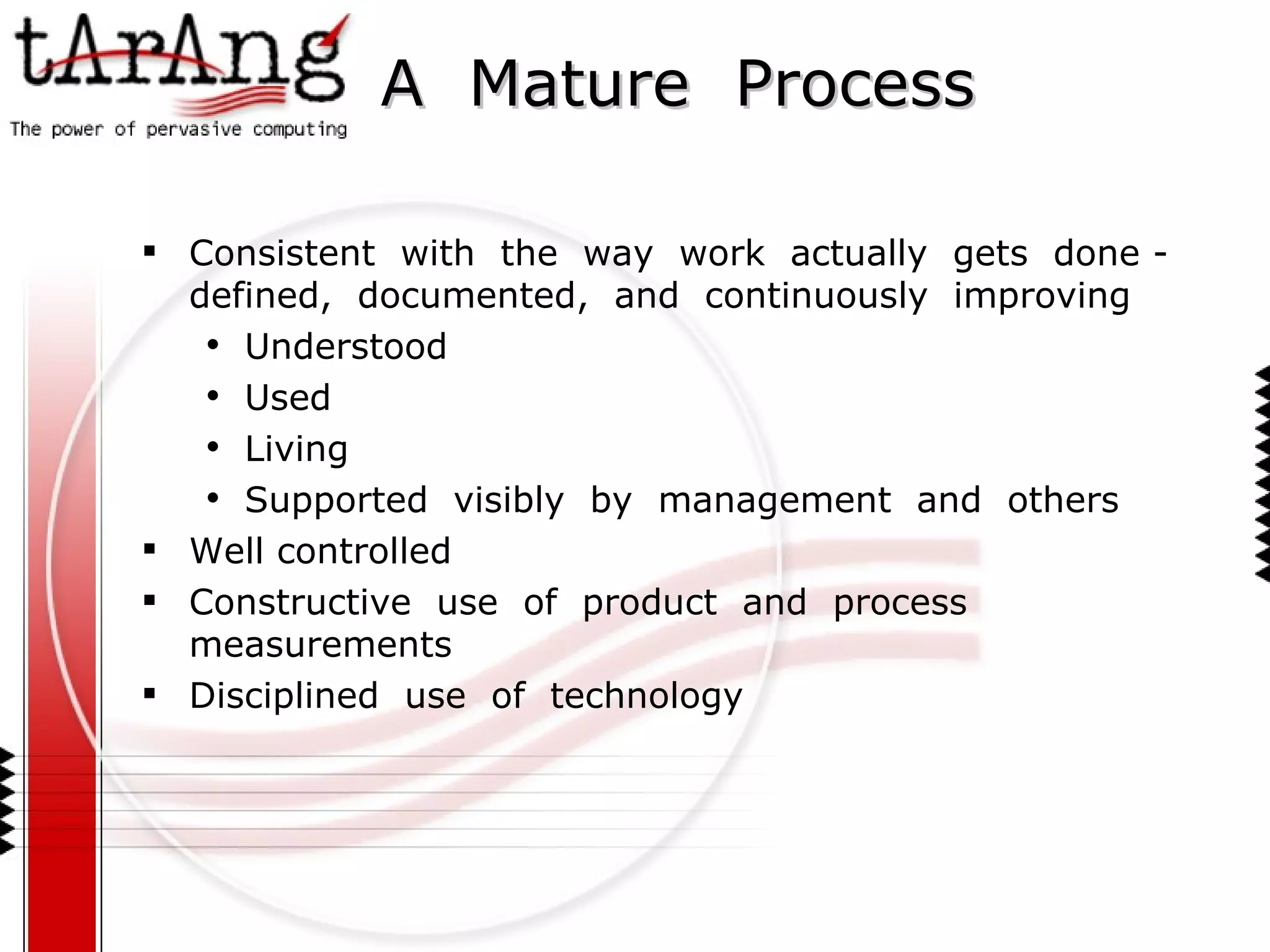 A  Mature  Process Consistent  with  the  way  work  actually  gets  done - defined,  documented,  and  continuously  improving  Understood  Used Living Supported  visibly  by  management  and  others Well controlled Constructive  use  of  product  and  process  measurements Disciplined  use  of  technology 