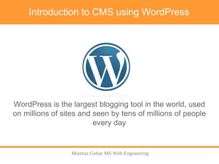 Mumtaz Gohar MS Web Engineering
Introduction to CMS using WordPress
WordPress is the largest blogging tool in the world, used
on millions of sites and seen by tens of millions of people
every day
 