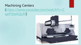 Machining Centers
(https://www.youtube.com/watch?v=C
qePrbeAQoM)
 