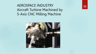 AEROSPACE INDUSTRY
Aircraft Turbine Machined by
5-Axis CNC Milling Machine
36
 