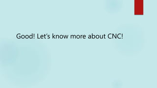 Good! Let’s know more about CNC!
 