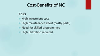 Cost-Benefits of NC
Costs
 High investment cost
 High maintenance effort (costly parts)
 Need for skilled programmers
 High utilization required
 
