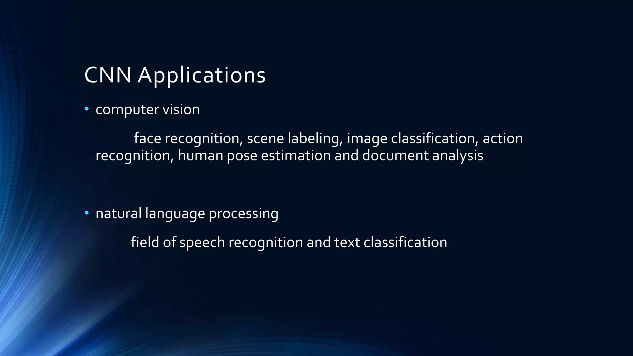 CNN Applications
• computer vision
face recognition, scene labeling, image classification, action
recognition, human pose estimation and document analysis
• natural language processing
field of speech recognition and text classification
 