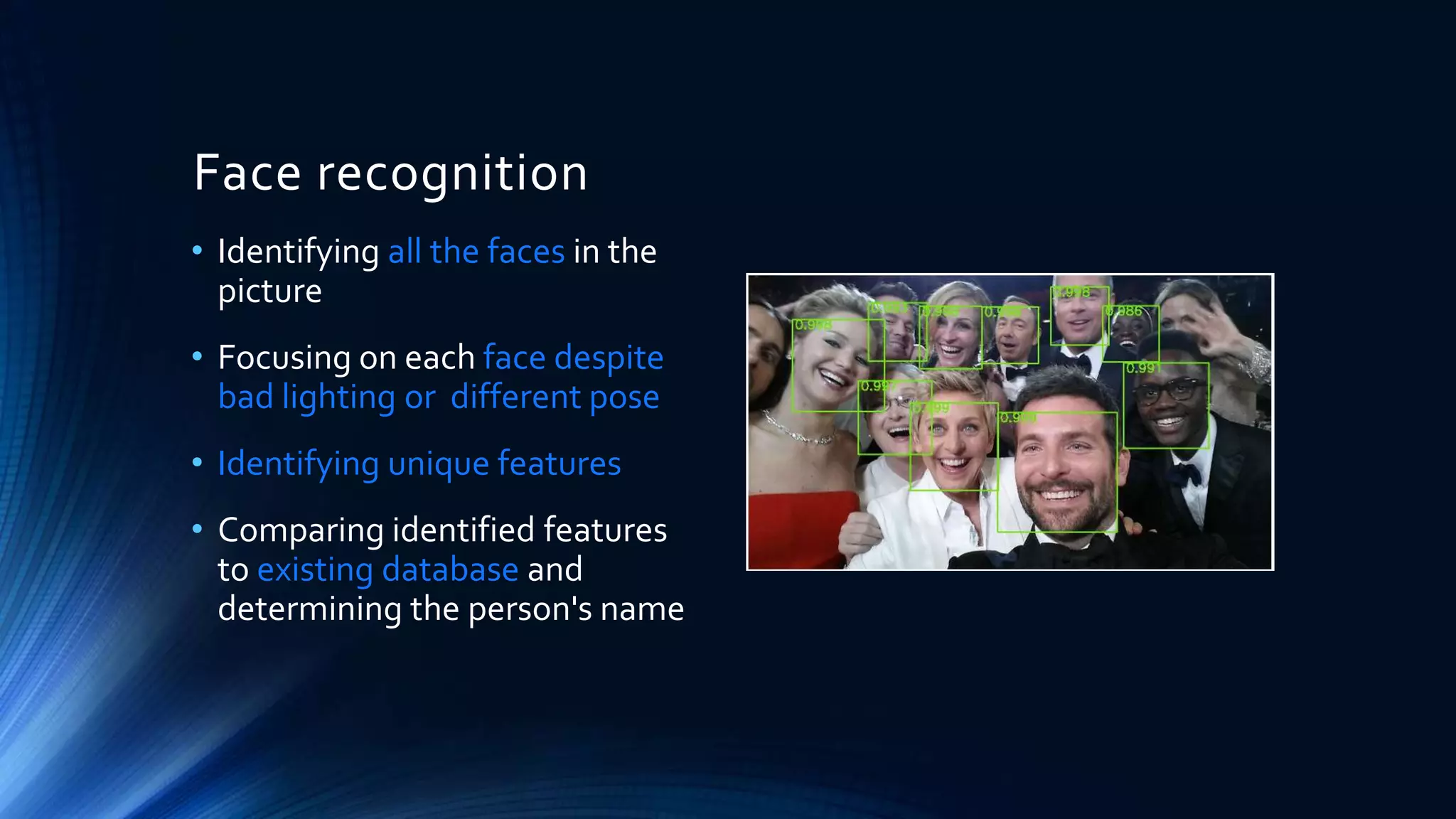Face recognition
• Identifying all the faces in the
picture
• Focusing on each face despite
bad lighting or different pose
• Identifying unique features
• Comparing identified features
to existing database and
determining the person's name
 