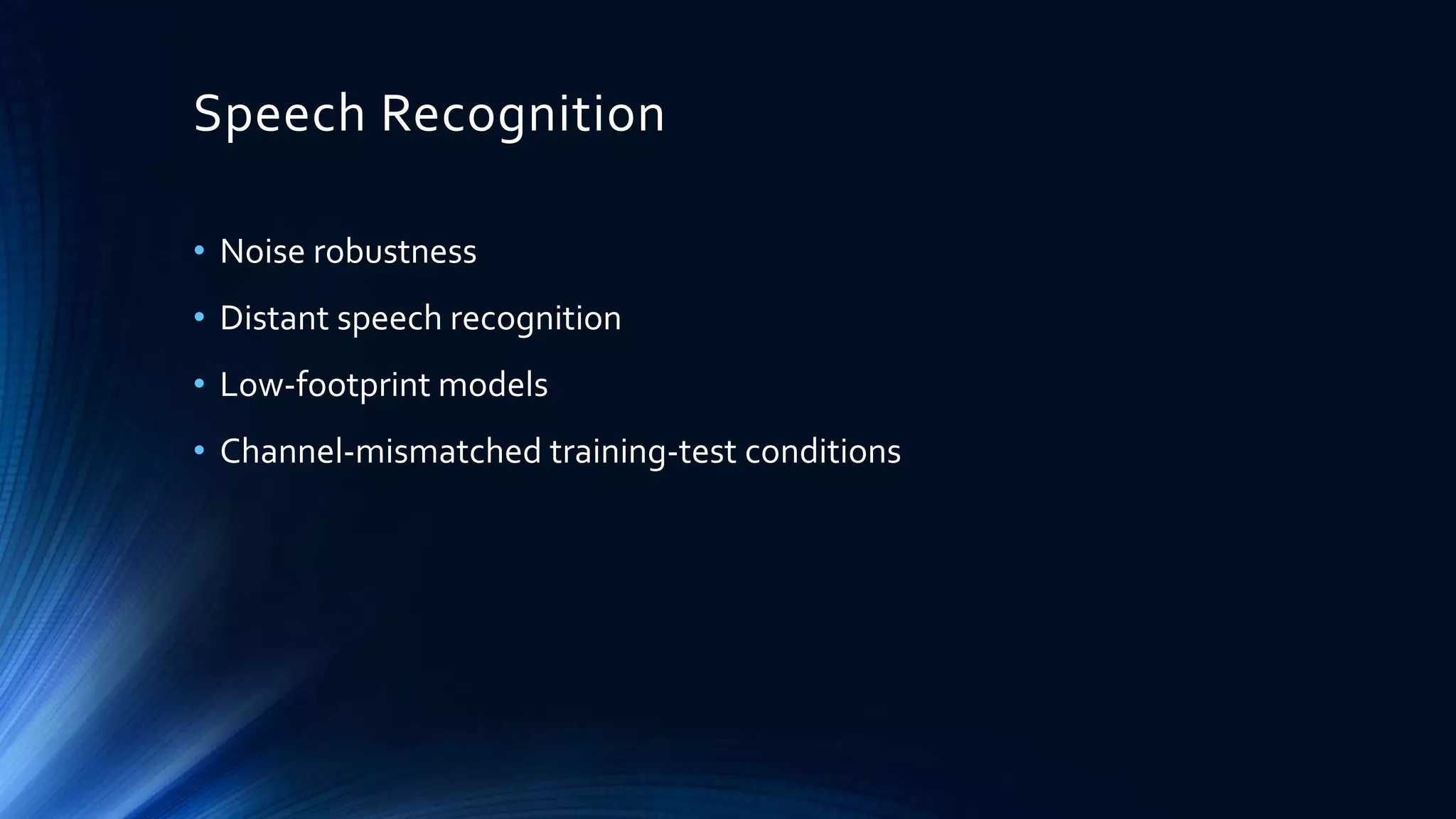 Speech Recognition
• Noise robustness
• Distant speech recognition
• Low-footprint models
• Channel-mismatched training-test conditions
 