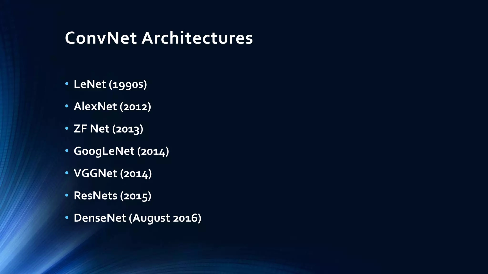 ConvNet Architectures
• LeNet (1990s)
• AlexNet (2012)
• ZF Net (2013)
• GoogLeNet (2014)
• VGGNet (2014)
• ResNets (2015)
• DenseNet (August 2016)
 