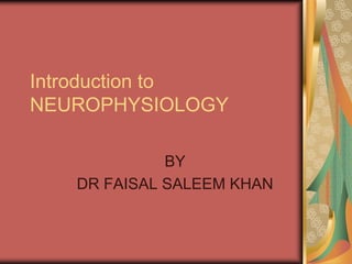 Introduction to
NEUROPHYSIOLOGY

             BY
   DR FAISAL SALEEM KHAN
 