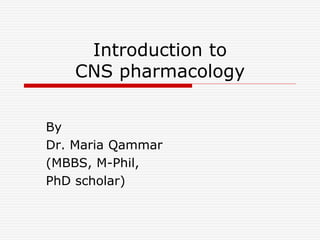 Introduction to
CNS pharmacology
By
Dr. Maria Qammar
(MBBS, M-Phil,
PhD scholar)
 